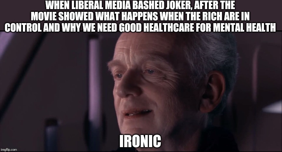 Palpatine Ironic  | WHEN LIBERAL MEDIA BASHED JOKER, AFTER THE MOVIE SHOWED WHAT HAPPENS WHEN THE RICH ARE IN CONTROL AND WHY WE NEED GOOD HEALTHCARE FOR MENTAL HEALTH; IRONIC | image tagged in palpatine ironic,joker,liberal,irony | made w/ Imgflip meme maker