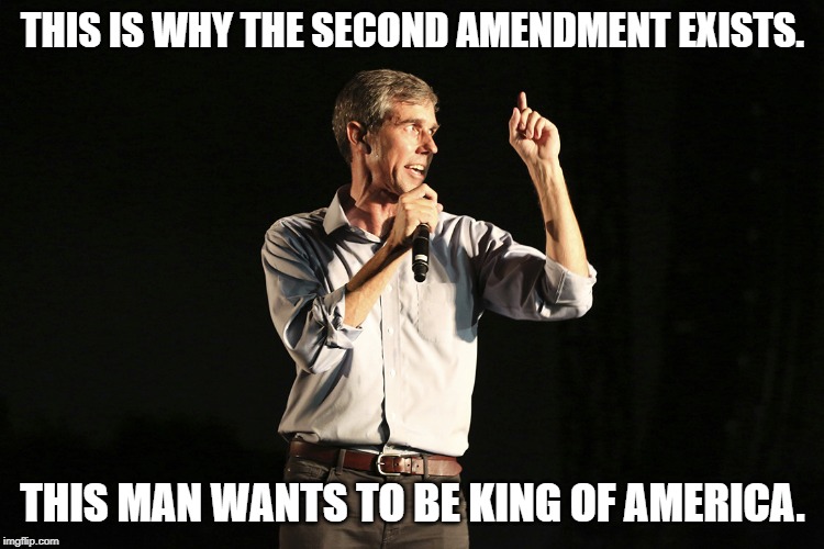 Beto o rourke | THIS IS WHY THE SECOND AMENDMENT EXISTS. THIS MAN WANTS TO BE KING OF AMERICA. | image tagged in beto o rourke | made w/ Imgflip meme maker