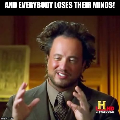 Ancient Aliens Meme | AND EVERYBODY LOSES THEIR MINDS! | image tagged in memes,ancient aliens | made w/ Imgflip meme maker