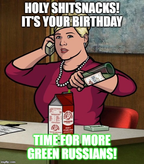 Archer Pam Poovey Green Russians | HOLY SHITSNACKS! IT'S YOUR BIRTHDAY; TIME FOR MORE GREEN RUSSIANS! | image tagged in archer pam poovey green russians | made w/ Imgflip meme maker