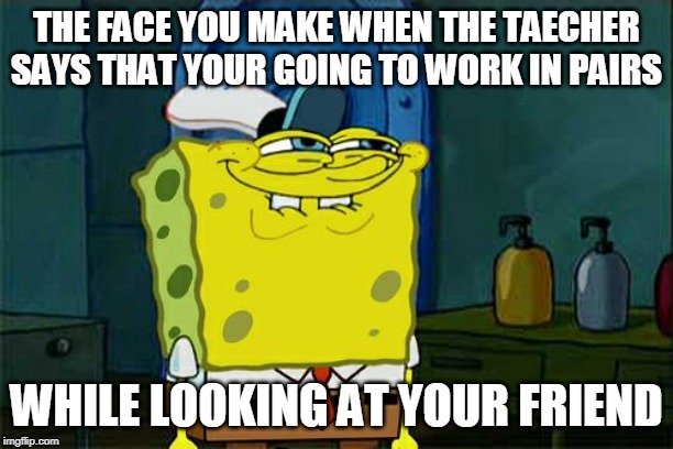 Don't You Squidward | THE FACE YOU MAKE WHEN THE TAECHER SAYS THAT YOUR GOING TO WORK IN PAIRS; WHILE LOOKING AT YOUR FRIEND | image tagged in memes,dont you squidward | made w/ Imgflip meme maker