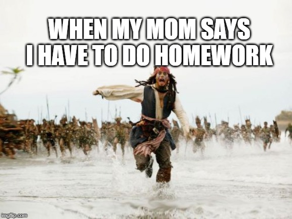 Jack Sparrow Being Chased | WHEN MY MOM SAYS I HAVE TO DO HOMEWORK | image tagged in memes,jack sparrow being chased | made w/ Imgflip meme maker
