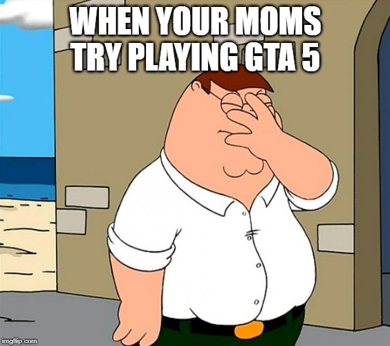 family guy face palm | WHEN YOUR MOMS TRY PLAYING GTA 5 | image tagged in family guy face palm | made w/ Imgflip meme maker
