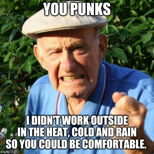 Respect is earned never given |  YOU PUNKS; I DIDN'T WORK OUTSIDE IN THE HEAT, COLD AND RAIN SO YOU COULD BE COMFORTABLE. | image tagged in angry old man,you punks,respect your elders,hard work,earn your way,kids today | made w/ Imgflip meme maker