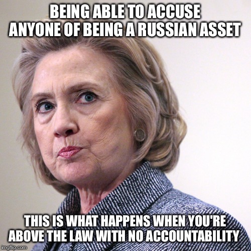 hillary clinton pissed | BEING ABLE TO ACCUSE ANYONE OF BEING A RUSSIAN ASSET; THIS IS WHAT HAPPENS WHEN YOU'RE ABOVE THE LAW WITH NO ACCOUNTABILITY | image tagged in hillary clinton pissed | made w/ Imgflip meme maker