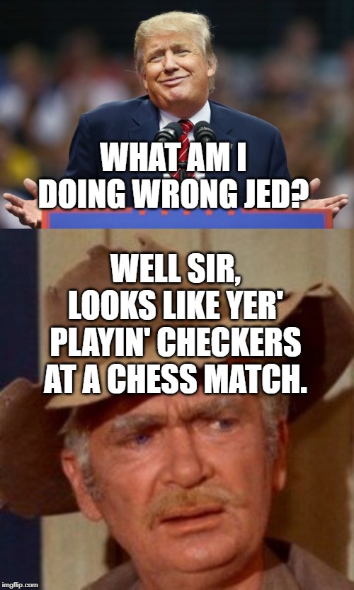 Ooh Doggies! | WHAT AM I DOING WRONG JED? WELL SIR, LOOKS LIKE YER' PLAYIN' CHECKERS AT A CHESS MATCH. | image tagged in constipated trump,jed clampett | made w/ Imgflip meme maker