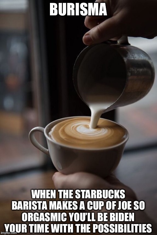 BURISMA; WHEN THE STARBUCKS BARISTA MAKES A CUP OF JOE SO ORGASMIC YOU’LL BE BIDEN YOUR TIME WITH THE POSSIBILITIES | made w/ Imgflip meme maker
