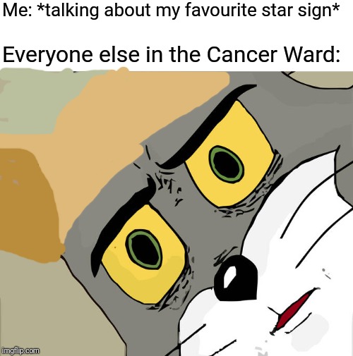Unsettled Tom | Me: *talking about my favourite star sign*; Everyone else in the Cancer Ward: | image tagged in memes,unsettled tom | made w/ Imgflip meme maker