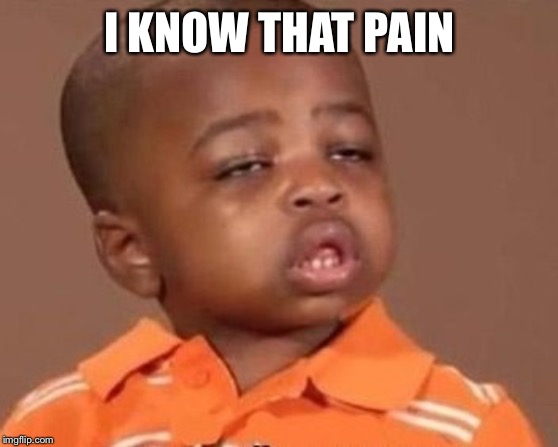I feel it | I KNOW THAT PAIN | image tagged in i feel it | made w/ Imgflip meme maker