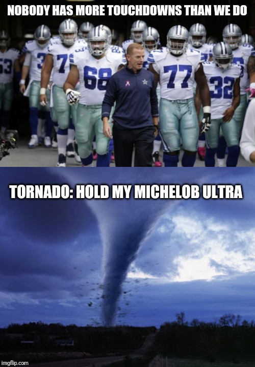 Yes, I'm a Cowboys fan. Yes, I know they don't have the best record. I'm just happy they won last night. :) | NOBODY HAS MORE TOUCHDOWNS THAN WE DO; TORNADO: HOLD MY MICHELOB ULTRA | image tagged in dallas cowboys tunnel,tornado | made w/ Imgflip meme maker
