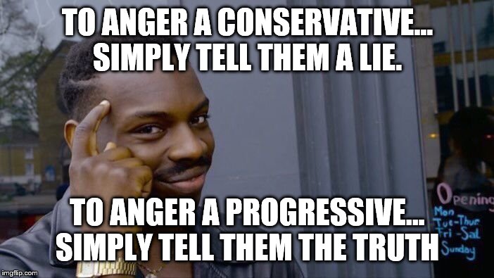 Roll Safe Think About It Meme | TO ANGER A CONSERVATIVE... SIMPLY TELL THEM A LIE. TO ANGER A PROGRESSIVE... SIMPLY TELL THEM THE TRUTH | image tagged in memes,roll safe think about it | made w/ Imgflip meme maker