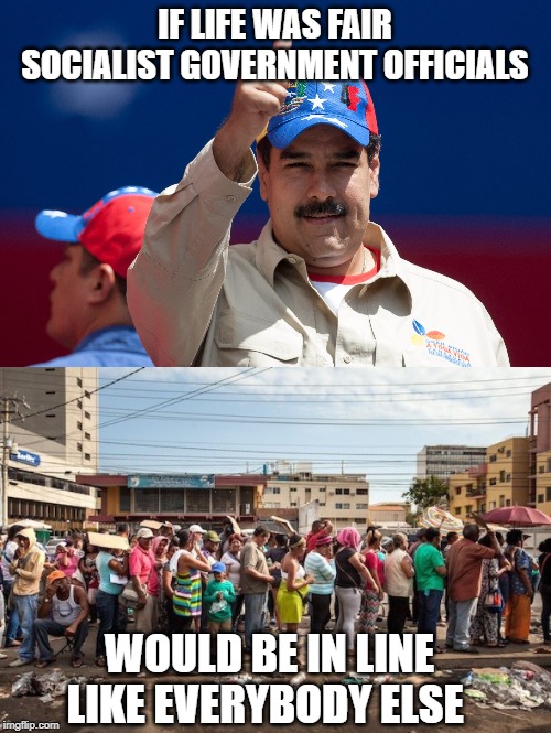 IF LIFE WAS FAIR SOCIALIST GOVERNMENT OFFICIALS WOULD BE IN LINE LIKE EVERYBODY ELSE | image tagged in maduro venezuela nicolas,venezuela starvation | made w/ Imgflip meme maker