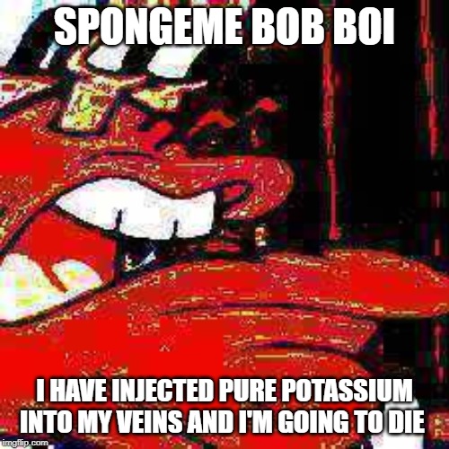 SPONGEME BOB BOI | SPONGEME BOB BOI; I HAVE INJECTED PURE POTASSIUM INTO MY VEINS AND I'M GOING TO DIE | image tagged in spongebob,sponge bob,funny,fun,dark humor,funny memes | made w/ Imgflip meme maker