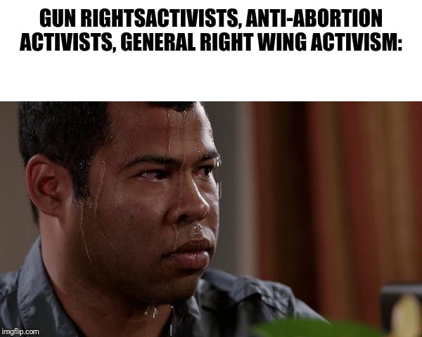 GUN RIGHTSACTIVISTS, ANTI-ABORTION ACTIVISTS, GENERAL RIGHT WING ACTIVISM: | image tagged in blank white template,sweating bullets | made w/ Imgflip meme maker