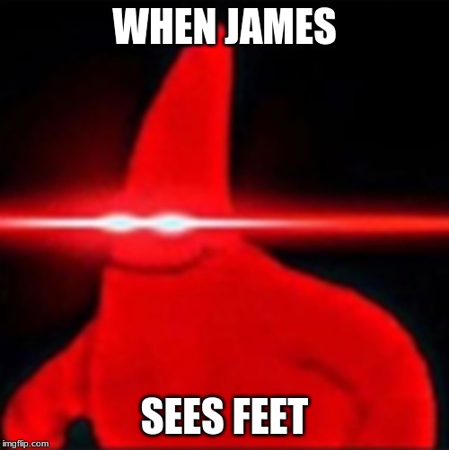 Red eyes patrick | WHEN JAMES; SEES FEET | image tagged in red eyes patrick | made w/ Imgflip meme maker