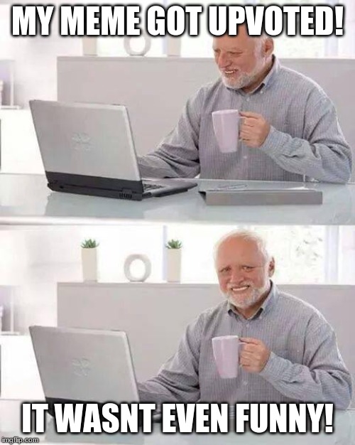 Hide the Pain Harold | MY MEME GOT UPVOTED! IT WASNT EVEN FUNNY! | image tagged in memes,hide the pain harold | made w/ Imgflip meme maker
