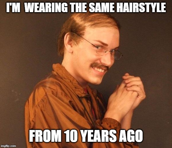 Creepy guy | I'M  WEARING THE SAME HAIRSTYLE FROM 10 YEARS AGO | image tagged in creepy guy | made w/ Imgflip meme maker