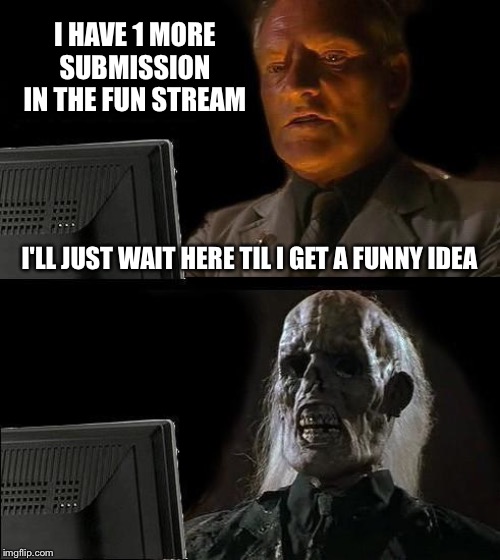 I'll Just Wait Here Meme | I HAVE 1 MORE SUBMISSION IN THE FUN STREAM; I'LL JUST WAIT HERE TIL I GET A FUNNY IDEA | image tagged in memes,ill just wait here | made w/ Imgflip meme maker
