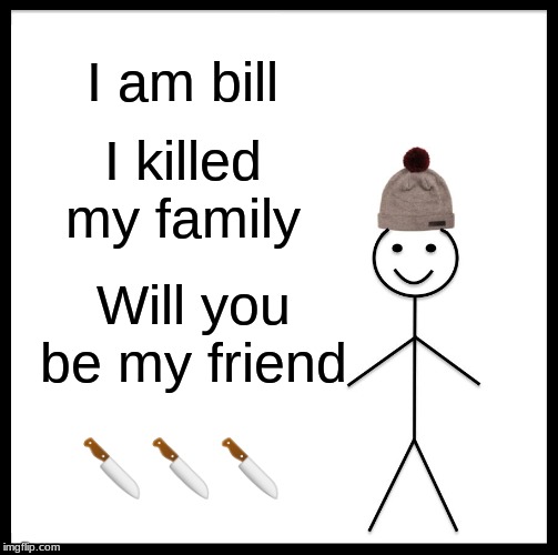 Be Like Bill | I am bill; I killed my family; Will you be my friend; 🔪🔪🔪 | image tagged in memes,be like bill | made w/ Imgflip meme maker