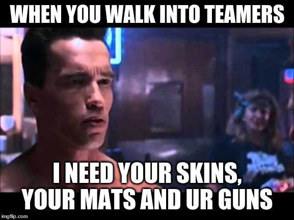 Terminator boots and motorcycle | WHEN YOU WALK INTO TEAMERS; I NEED YOUR SKINS, YOUR MATS AND UR GUNS | image tagged in terminator boots and motorcycle | made w/ Imgflip meme maker