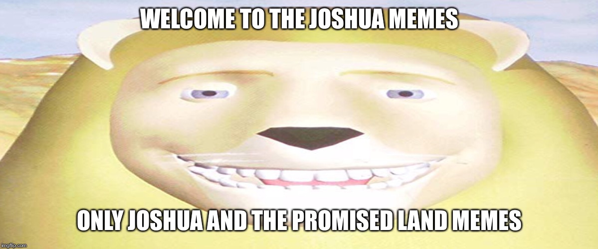 Welcome to the true memes | WELCOME TO THE JOSHUA MEMES; ONLY JOSHUA AND THE PROMISED LAND MEMES | image tagged in memes | made w/ Imgflip meme maker