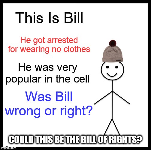 Be Like Bill Meme | This Is Bill; He got arrested for wearing no clothes; He was very popular in the cell; Was Bill wrong or right? COULD THIS BE THE BILL OF RIGHTS? | image tagged in memes,be like bill,funny memes | made w/ Imgflip meme maker