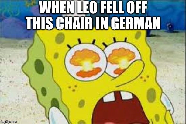 eye explode spongbob | WHEN LEO FELL OFF THIS CHAIR IN GERMAN | image tagged in eye explode spongbob | made w/ Imgflip meme maker