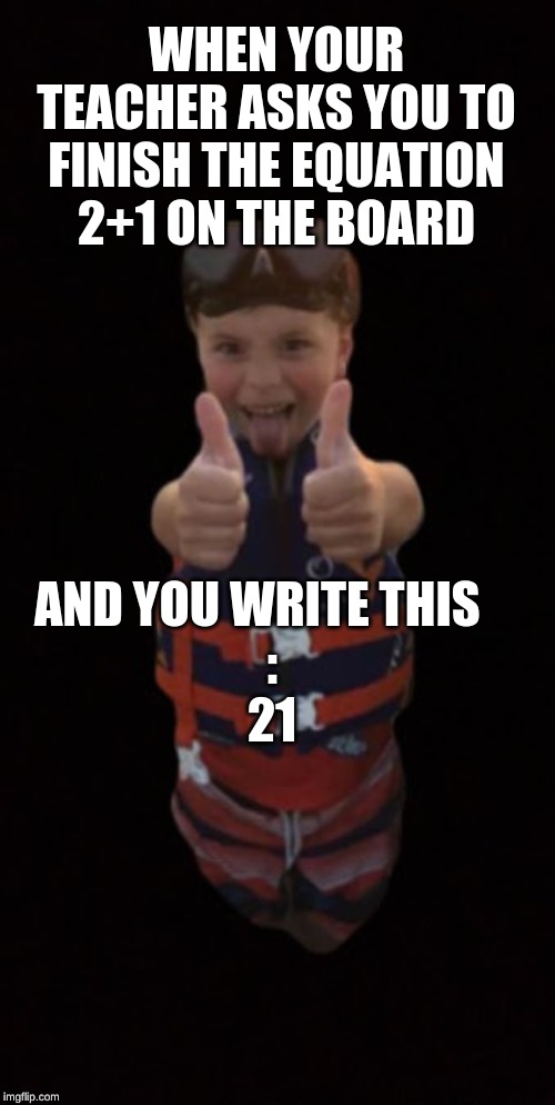 Totally Correct Math | WHEN YOUR TEACHER ASKS YOU TO FINISH THE EQUATION 2+1 ON THE BOARD; AND YOU WRITE THIS   
:
21 | image tagged in math,kids,21 | made w/ Imgflip meme maker