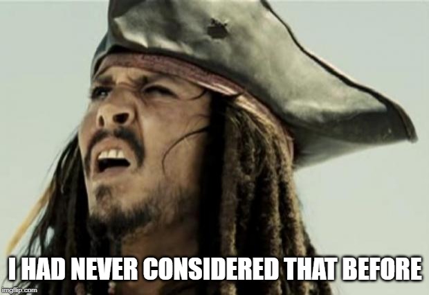 confused dafuq jack sparrow what | I HAD NEVER CONSIDERED THAT BEFORE | image tagged in confused dafuq jack sparrow what | made w/ Imgflip meme maker