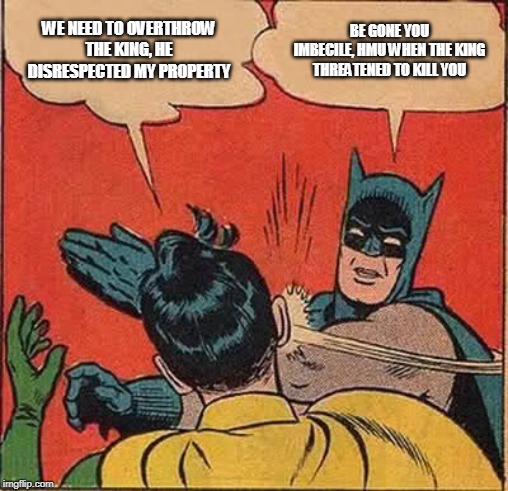 Batman Slapping Robin | WE NEED TO OVERTHROW THE KING, HE DISRESPECTED MY PROPERTY; BE GONE YOU IMBECILE, HMU WHEN THE KING THREATENED TO KILL YOU | image tagged in memes,batman slapping robin | made w/ Imgflip meme maker