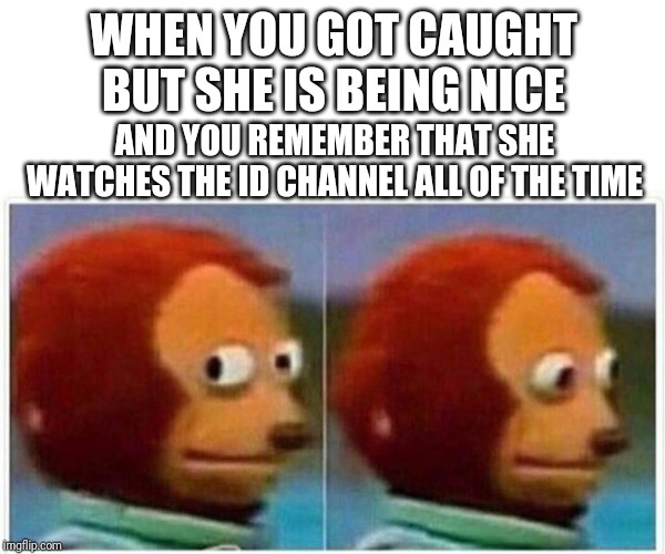 Monkey Puppet | WHEN YOU GOT CAUGHT BUT SHE IS BEING NICE; AND YOU REMEMBER THAT SHE WATCHES THE ID CHANNEL ALL OF THE TIME | image tagged in monkey puppet | made w/ Imgflip meme maker
