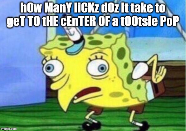 Mocking Spongebob Meme | hOw ManY liCKz dOz It take to geT TO tHE cEnTER OF a tOOtsIe PoP | image tagged in memes,mocking spongebob | made w/ Imgflip meme maker