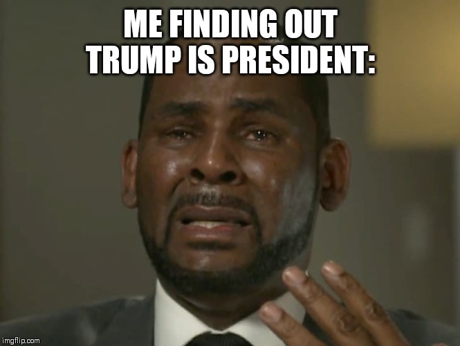 R.Kelly | ME FINDING OUT TRUMP IS PRESIDENT: | image tagged in rkelly | made w/ Imgflip meme maker
