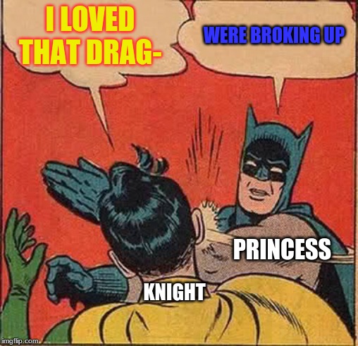 Batman Slapping Robin Meme | I LOVED THAT DRAG- WERE BROKING UP KNIGHT PRINCESS | image tagged in memes,batman slapping robin | made w/ Imgflip meme maker