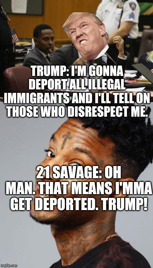 TRUMP: I'M GONNA DEPORT ALL ILLEGAL IMMIGRANTS AND I'LL TELL ON THOSE WHO DISRESPECT ME. 21 SAVAGE: OH MAN. THAT MEANS I'MMA GET DEPORTED. TRUMP! | image tagged in 21 savage,tekashi snitching | made w/ Imgflip meme maker