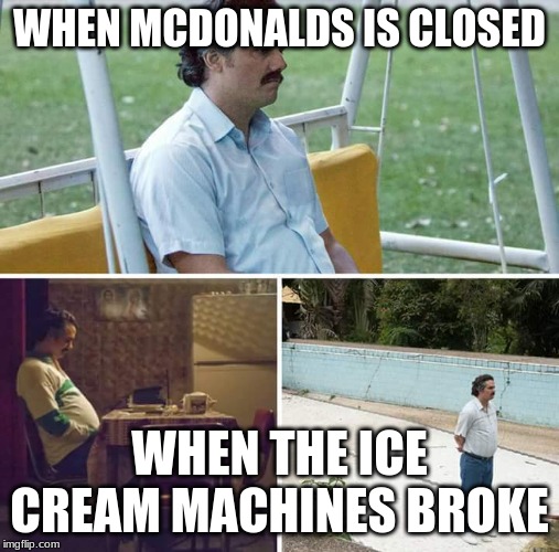 Sad Pablo Escobar Meme |  WHEN MCDONALDS IS CLOSED; WHEN THE ICE CREAM MACHINES BROKE | image tagged in sad pablo escobar | made w/ Imgflip meme maker