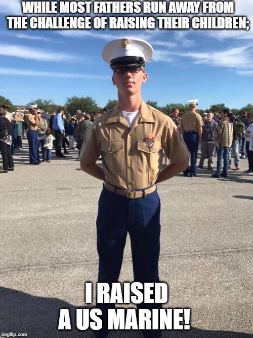 Semper Fi Son! OORAH! | WHILE MOST FATHERS RUN AWAY FROM THE CHALLENGE OF RAISING THEIR CHILDREN;; I RAISED A US MARINE! | image tagged in usmc,mcrd pi,graduation day,proud father | made w/ Imgflip meme maker