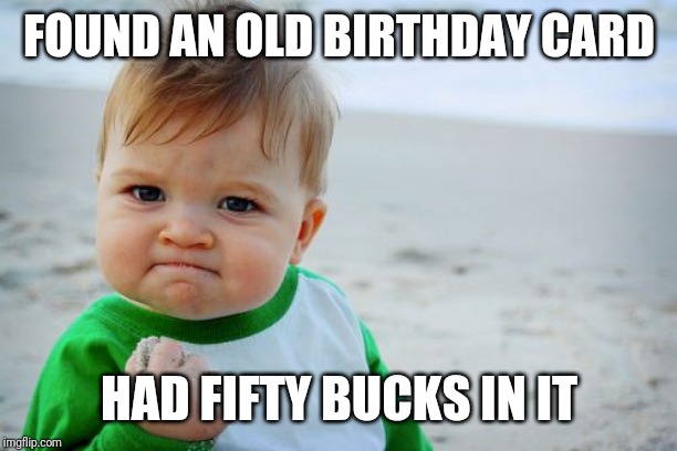 Success Kid Original Meme | FOUND AN OLD BIRTHDAY CARD; HAD FIFTY BUCKS IN IT | image tagged in memes,success kid original | made w/ Imgflip meme maker