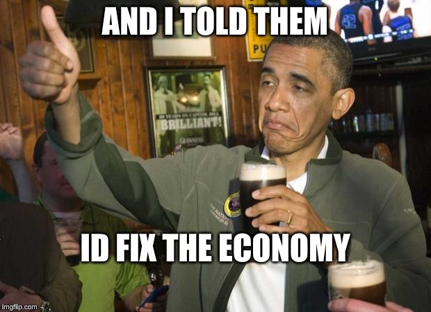 Obama beer | AND I TOLD THEM; ID FIX THE ECONOMY | image tagged in obama beer | made w/ Imgflip meme maker