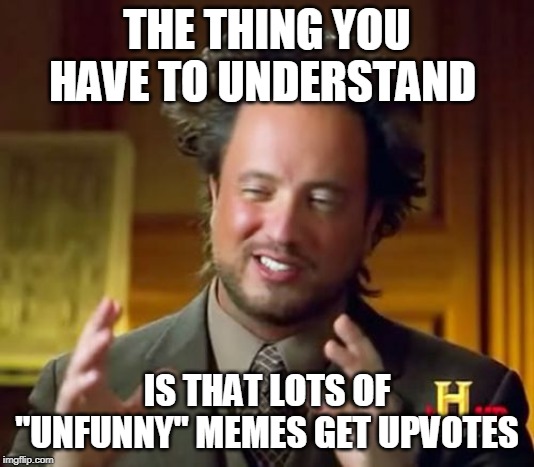 Ancient Aliens Meme | THE THING YOU HAVE TO UNDERSTAND; IS THAT LOTS OF "UNFUNNY" MEMES GET UPVOTES | image tagged in memes,ancient aliens,unfunny,upvotes | made w/ Imgflip meme maker