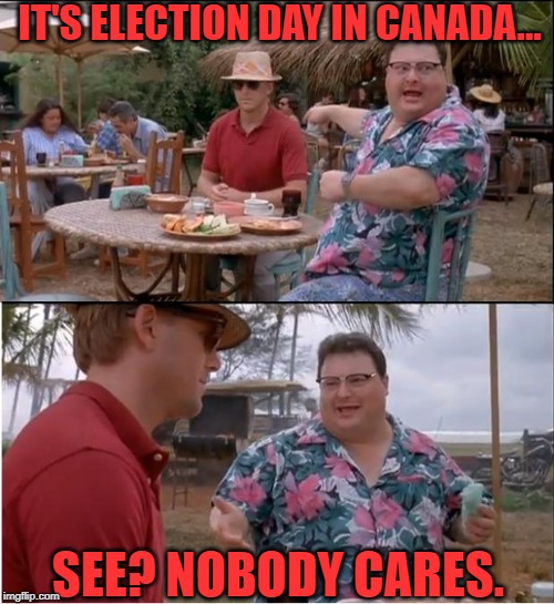 Election Day | IT'S ELECTION DAY IN CANADA... SEE? NOBODY CARES. | image tagged in election day,canada,see nobody cares | made w/ Imgflip meme maker