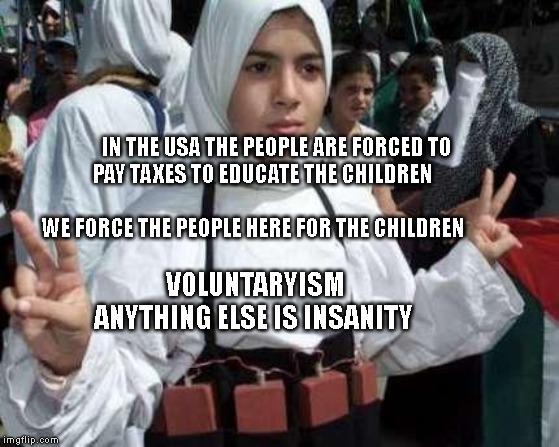 muslim girl | IN THE USA THE PEOPLE ARE FORCED TO PAY TAXES TO EDUCATE THE CHILDREN                                    
    WE FORCE THE PEOPLE HERE FOR THE CHILDREN; VOLUNTARYISM ANYTHING ELSE IS INSANITY | image tagged in muslim girl | made w/ Imgflip meme maker