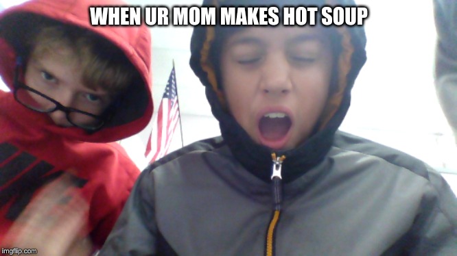 WHEN UR MOM MAKES HOT SOUP | image tagged in mom | made w/ Imgflip meme maker