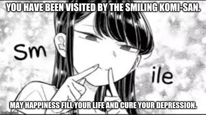 Komi-San Smile | YOU HAVE BEEN VISITED BY THE SMILING KOMI-SAN. MAY HAPPINESS FILL YOUR LIFE AND CURE YOUR DEPRESSION. | image tagged in komi-san smile,anime,memes,you have been visited by,happiness | made w/ Imgflip meme maker