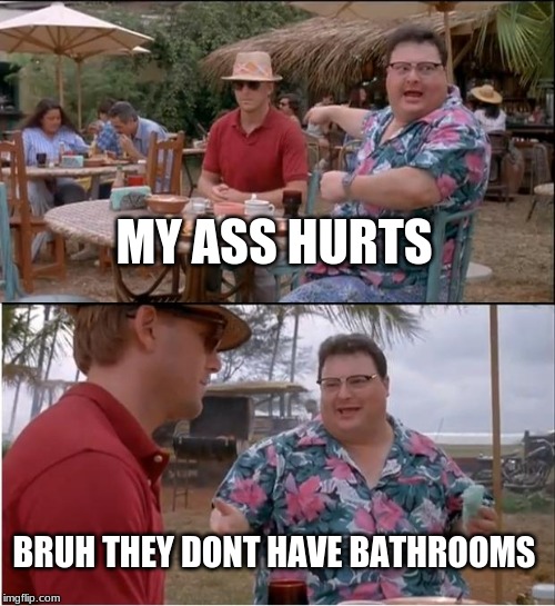 See Nobody Cares Meme | MY ASS HURTS; BRUH THEY DONT HAVE BATHROOMS | image tagged in memes,see nobody cares | made w/ Imgflip meme maker