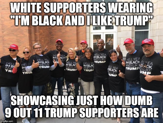 Color Blind Trump Supporters | WHITE SUPPORTERS WEARING "I'M BLACK AND I LIKE TRUMP"; SHOWCASING JUST HOW DUMB 9 OUT 11 TRUMP SUPPORTERS ARE | image tagged in color blind trump supporters | made w/ Imgflip meme maker