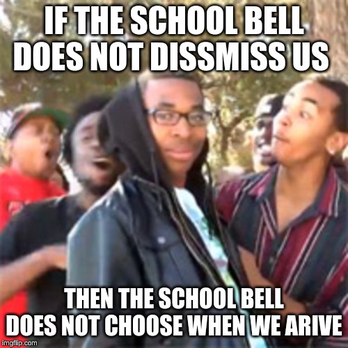 black boy roast | IF THE SCHOOL BELL DOES NOT DISSMISS US; THEN THE SCHOOL BELL DOES NOT CHOOSE WHEN WE ARIVE | image tagged in black boy roast | made w/ Imgflip meme maker