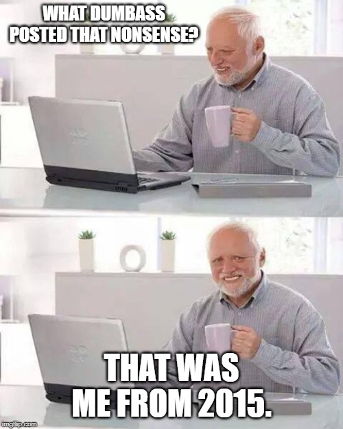 Don't ever look at memes you posted years ago. | WHAT DUMBASS POSTED THAT NONSENSE? THAT WAS ME FROM 2015. | image tagged in memes,hide the pain harold,repost,funny,funny memes | made w/ Imgflip meme maker