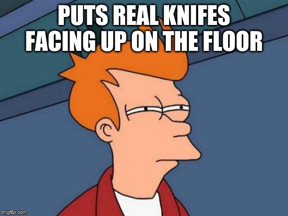 Futurama Fry Meme | PUTS REAL KNIFES FACING UP ON THE FLOOR | image tagged in memes,futurama fry | made w/ Imgflip meme maker