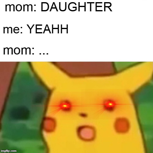 Surprised Pikachu | mom: DAUGHTER; me: YEAHH; mom: ... | image tagged in memes,surprised pikachu | made w/ Imgflip meme maker